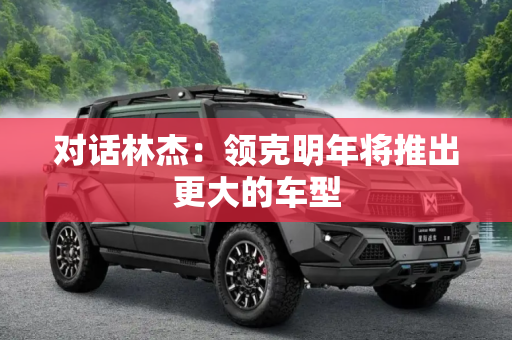 对话林杰：领克明年将推出更大的车型