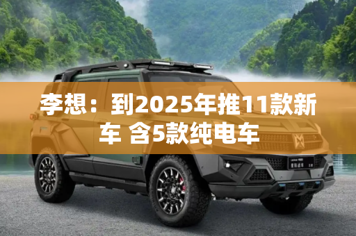 李想：到2025年推11款新车 含5款纯电车