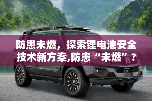 防患未燃，探索锂电池安全技术新方案,防患“未燃”? 聊锂电池安全技术新方案