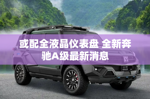或配全液晶仪表盘 全新奔驰A级最新消息