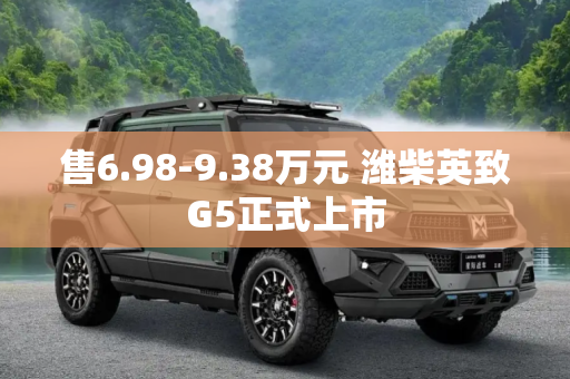 售6.98-9.38万元 潍柴英致G5正式上市