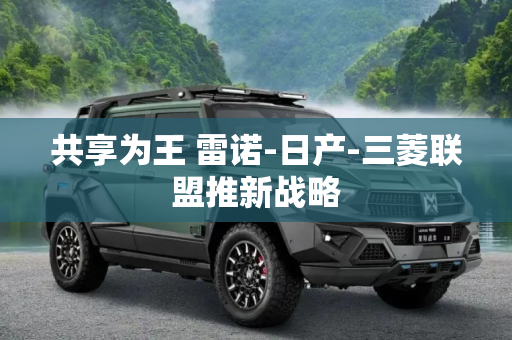 共享为王 雷诺-日产-三菱联盟推新战略