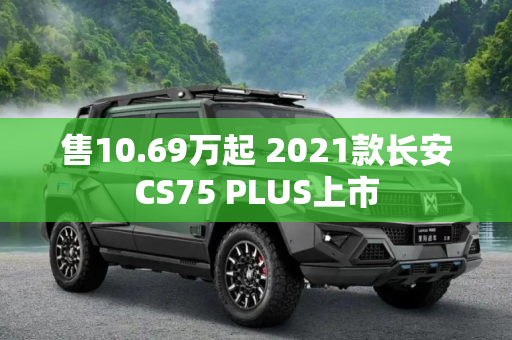 售10.69万起 2021款长安CS75 PLUS上市