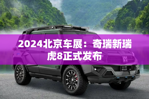 2024北京车展：奇瑞新瑞虎8正式发布