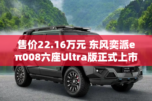 售价22.16万元 东风奕派eπ008六座Ultra版正式上市并启动交付