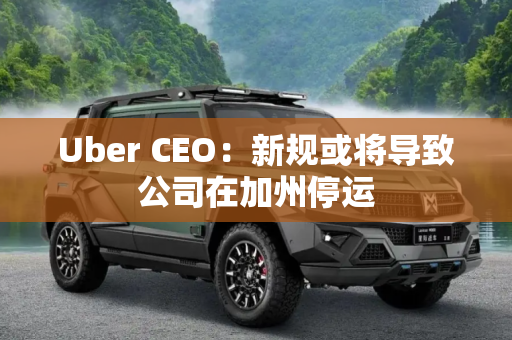 Uber CEO：新规或将导致公司在加州停运