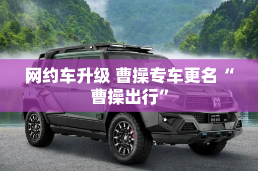 网约车升级 曹操专车更名“曹操出行”