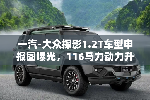 一汽-大众探影1.2T车型申报图曝光，116马力动力升级,116马力 一汽-大众探影1.2T车型申报图