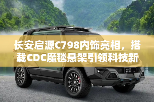 长安启源C798内饰亮相，搭载CDC魔毯悬架引领科技新风尚,长安启源C798内饰正式亮相，将配备CDC魔毯悬架等