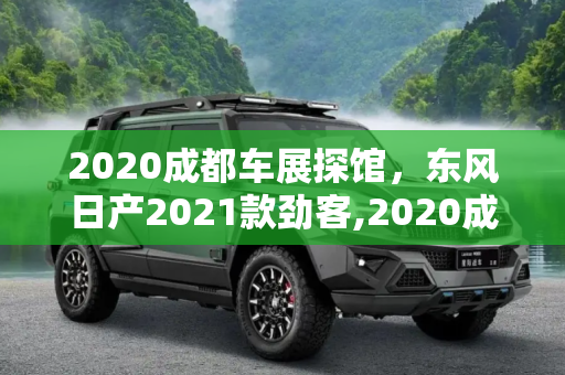 2020成都车展探馆，东风日产2021款劲客,2020成都车展探馆：东风日产2021款劲客