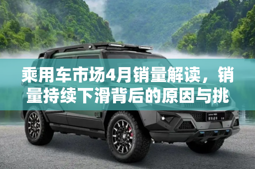 乘用车市场4月销量解读，销量持续下滑背后的原因与挑战,销量持续下滑 乘用车市场4月销量解读
