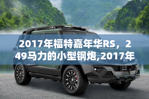 2017年福特嘉年华RS，249马力的小型钢炮,2017年发布 嘉年华RS输出将达到249马力