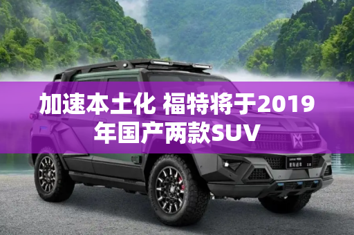 加速本土化 福特将于2019年国产两款SUV