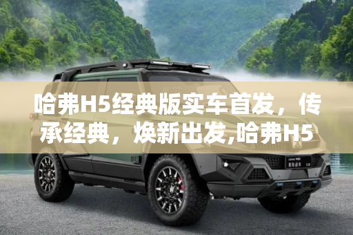 哈弗H5经典版实车首发，传承经典，焕新出发,哈弗H5经典版实车首发