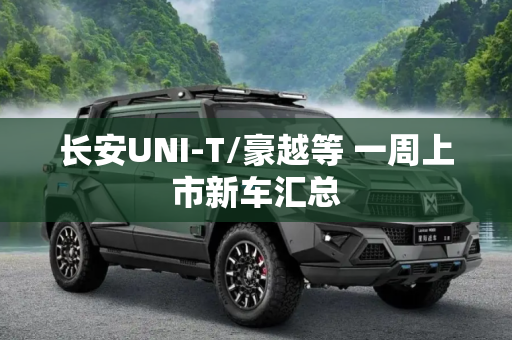 长安UNI-T/豪越等 一周上市新车汇总