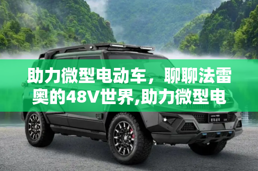 助力微型电动车，聊聊法雷奥的48V世界,助力微型电动车 聊聊法雷奥的48V世界