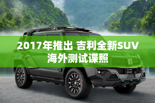 2017年推出 吉利全新SUV海外测试谍照