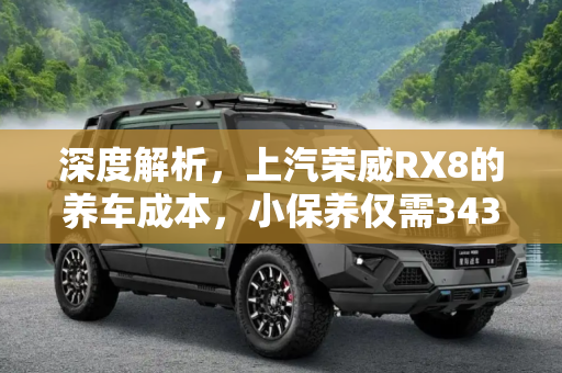 深度解析，上汽荣威RX8的养车成本，小保养仅需343元,小保养343元 上汽荣威RX8养车成本解读
