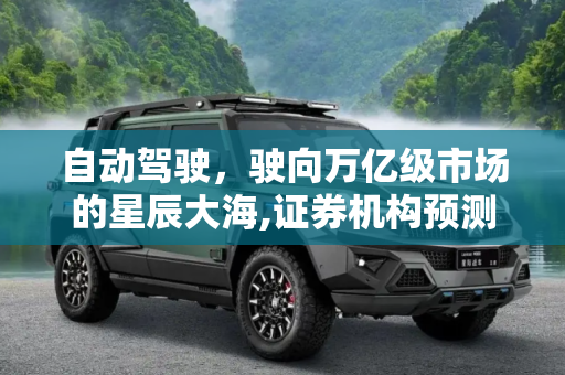 自动驾驶，驶向万亿级市场的星辰大海,证券机构预测：自动驾驶将是万亿级市场