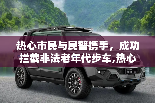 热心市民与民警携手，成功拦截非法老年代步车,热心市民协助民警拦截老年代步车！