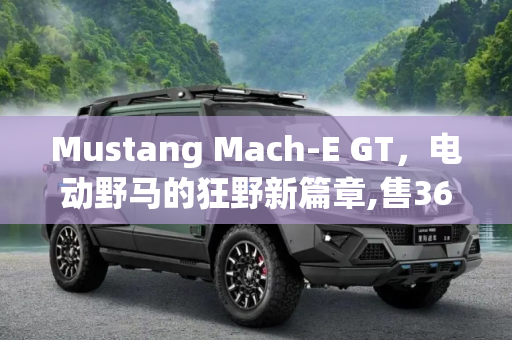 Mustang Mach-E GT，电动野马的狂野新篇章,售36.99万 Mustang Mach-E GT新车上市