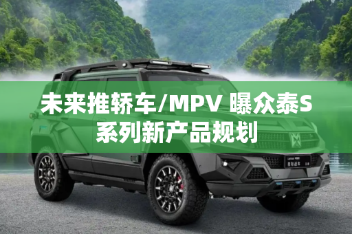 未来推轿车/MPV 曝众泰S系列新产品规划