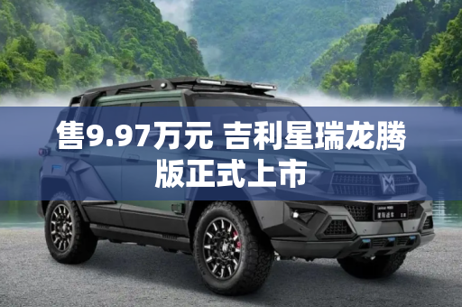 售9.97万元 吉利星瑞龙腾版正式上市
