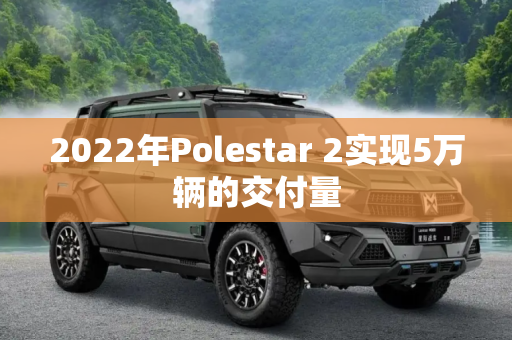 2022年Polestar 2实现5万辆的交付量