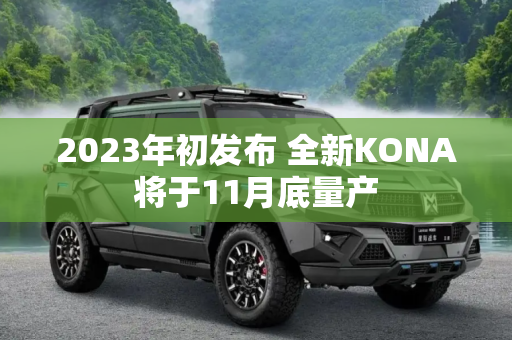 2023年初发布 全新KONA将于11月底量产