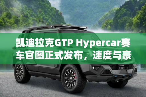 凯迪拉克GTP Hypercar赛车官图正式发布，速度与豪华的终极融合,凯迪拉克GTP Hypercar赛车官图正式发布