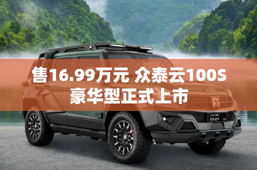 售16.99万元 众泰云100S豪华型正式上市