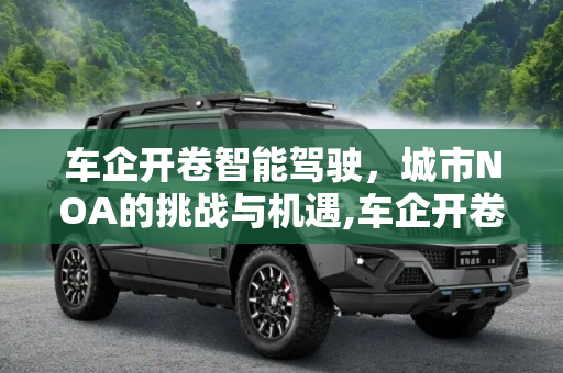 车企开卷智能驾驶，城市NOA的挑战与机遇,车企开卷智能驾驶，城市NOA总放卫星？