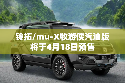 铃拓/mu-X牧游侠汽油版将于4月18日预售