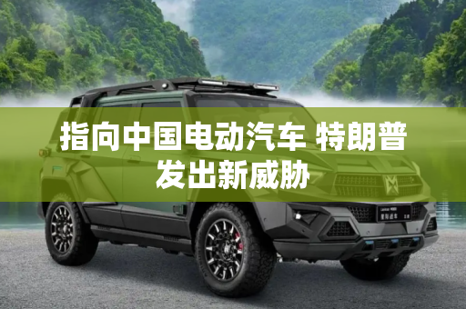 指向中国电动汽车 特朗普发出新威胁