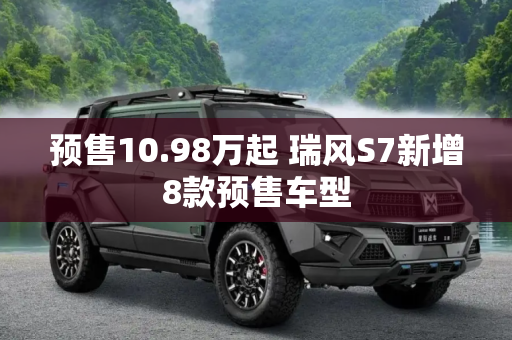 预售10.98万起 瑞风S7新增8款预售车型