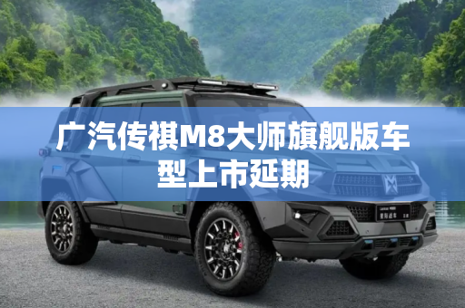 广汽传祺M8大师旗舰版车型上市延期