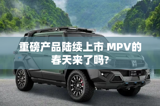 重磅产品陆续上市 MPV的春天来了吗?