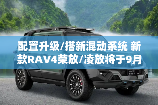配置升级/搭新混动系统 新款RAV4荣放/凌放将于9月12日上市