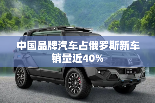 中国品牌汽车占俄罗斯新车销量近40%