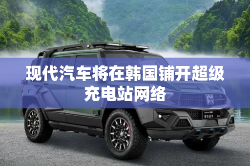 现代汽车将在韩国铺开超级充电站网络