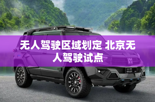 无人驾驶区域划定 北京无人驾驶试点