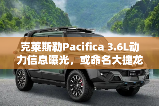 克莱斯勒Pacifica 3.6L动力信息曝光，或命名大捷龙,或命名大捷龙 曝Pacifica 3.6L动力信息