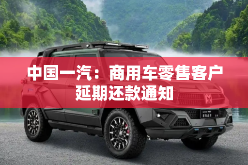 中国一汽：商用车零售客户延期还款通知