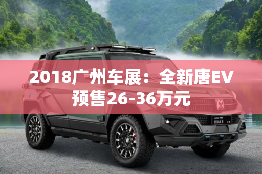 2018广州车展：全新唐EV预售26-36万元
