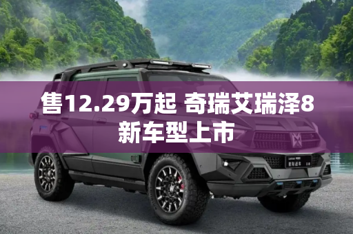 售12.29万起 奇瑞艾瑞泽8新车型上市