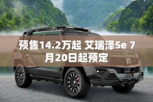 预售14.2万起 艾瑞泽5e 7月20日起预定
