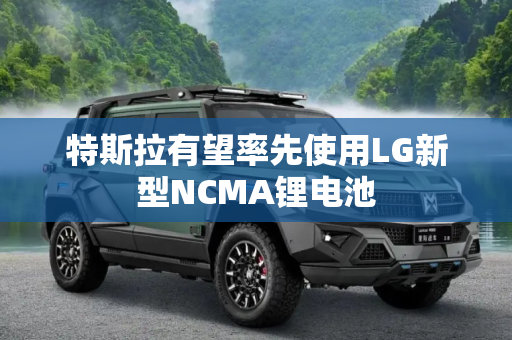 特斯拉有望率先使用LG新型NCMA锂电池