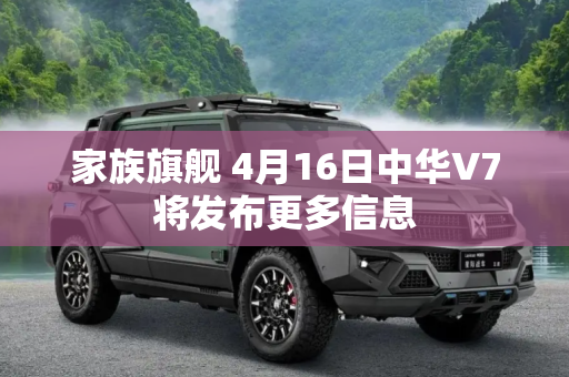 家族旗舰 4月16日中华V7将发布更多信息