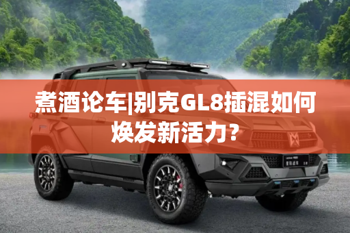 煮酒论车|别克GL8插混如何焕发新活力？