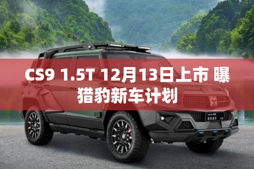 CS9 1.5T 12月13日上市 曝猎豹新车计划